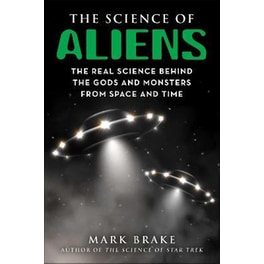 The Science of Aliens : The Real Science Behind the Gods and Monsters from Space and Time